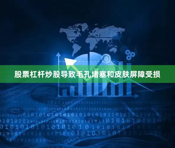 股票杠杆炒股导致毛孔堵塞和皮肤屏障受损