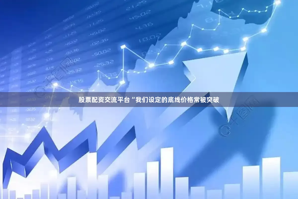 股票配资交流平台“我们设定的底线价格常被突破
