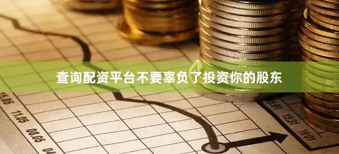 查询配资平台不要辜负了投资你的股东