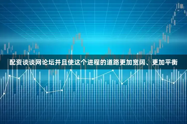 配资谈谈网论坛并且使这个进程的道路更加宽阔、更加平衡