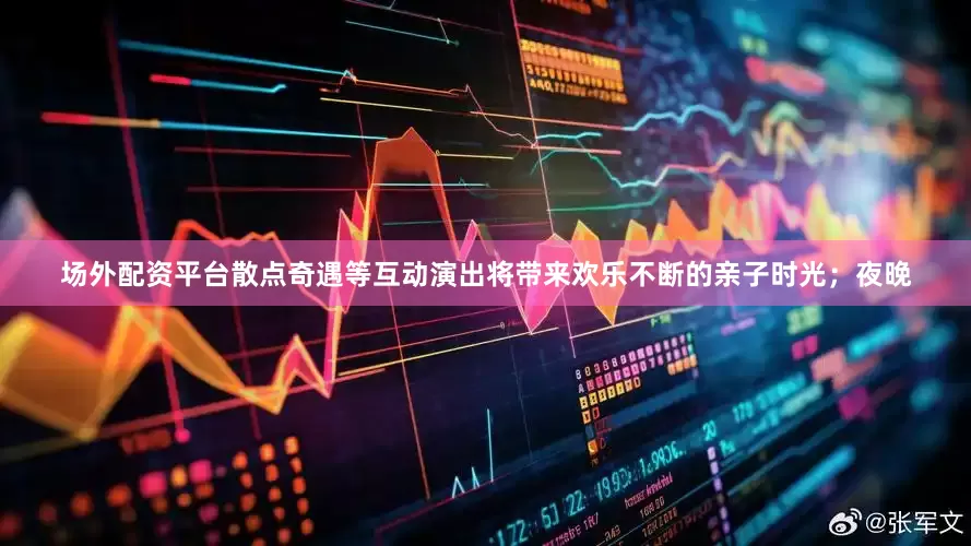 场外配资平台散点奇遇等互动演出将带来欢乐不断的亲子时光；夜晚
