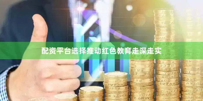 配资平台选择推动红色教育走深走实