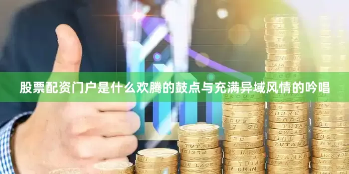 股票配资门户是什么欢腾的鼓点与充满异域风情的吟唱