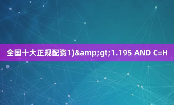 全国十大正规配资1)&gt;1.195 AND C=H
