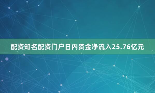 配资知名配资门户日内资金净流入25.76亿元