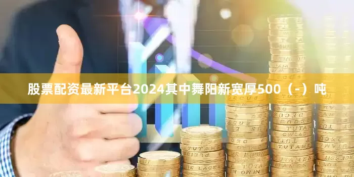 股票配资最新平台2024其中舞阳新宽厚500（-）吨