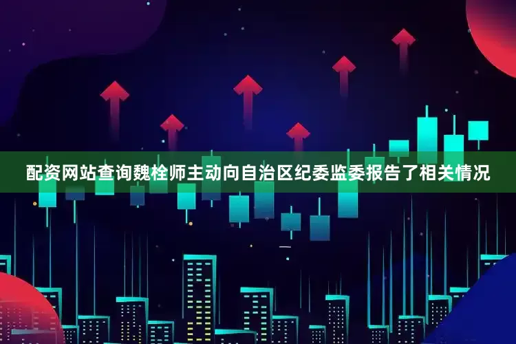 配资网站查询魏栓师主动向自治区纪委监委报告了相关情况