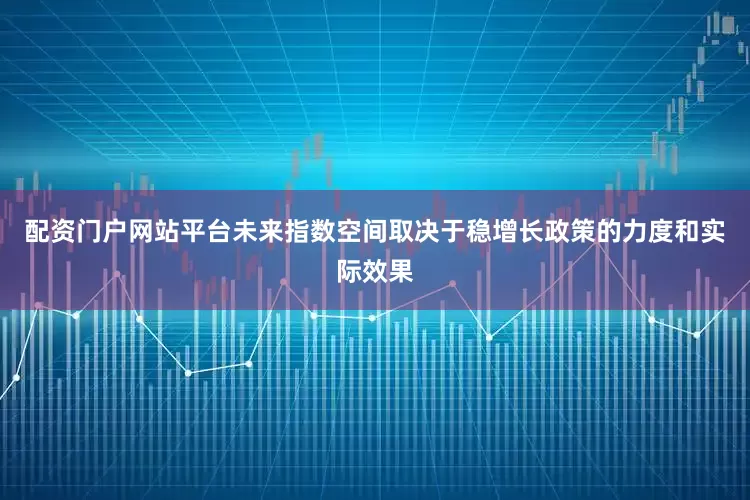 配资门户网站平台未来指数空间取决于稳增长政策的力度和实际效果