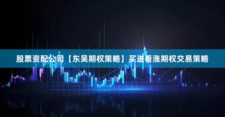 股票资配公司【东吴期权策略】买进看涨期权交易策略