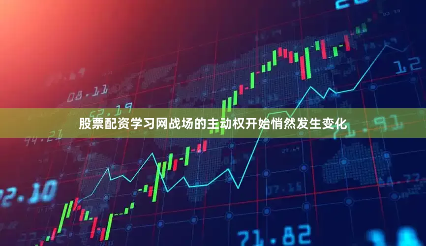 股票配资学习网战场的主动权开始悄然发生变化