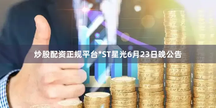 炒股配资正规平台*ST星光6月23日晚公告