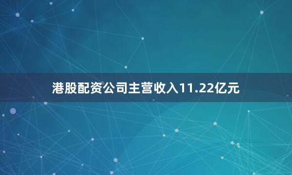 港股配资公司主营收入11.22亿元