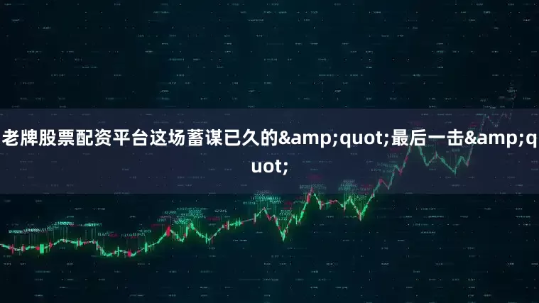 老牌股票配资平台这场蓄谋已久的&quot;最后一击&quot;