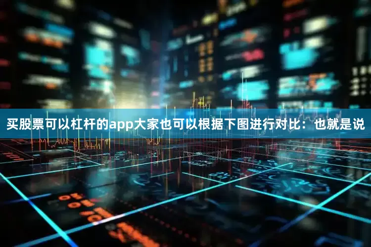 买股票可以杠杆的app大家也可以根据下图进行对比：也就是说