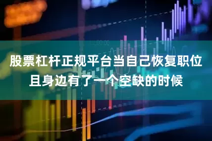 股票杠杆正规平台当自己恢复职位且身边有了一个空缺的时候