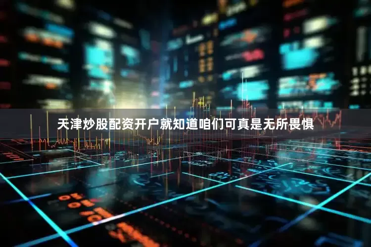 天津炒股配资开户就知道咱们可真是无所畏惧