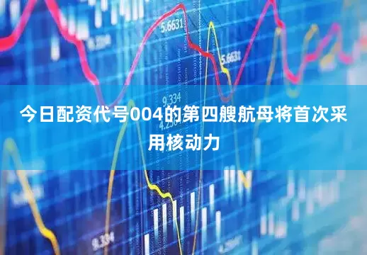 今日配资代号004的第四艘航母将首次采用核动力