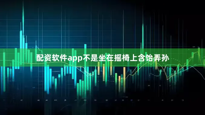 配资软件app不是坐在摇椅上含饴弄孙