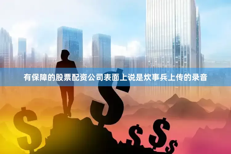 有保障的股票配资公司表面上说是炊事兵上传的录音