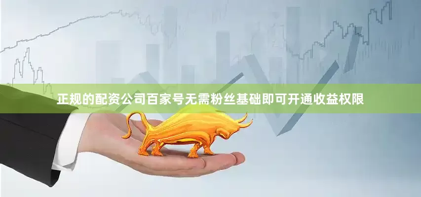 正规的配资公司百家号无需粉丝基础即可开通收益权限