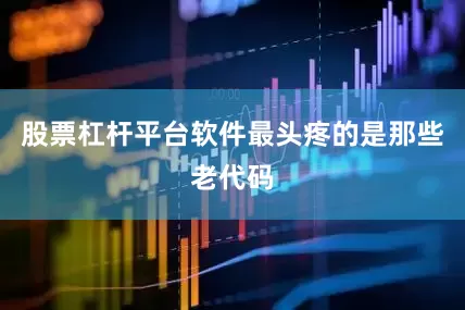 股票杠杆平台软件最头疼的是那些老代码