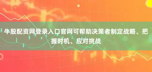 牛股配资网登录入口官网可帮助决策者制定战略、把握时机、应对挑战