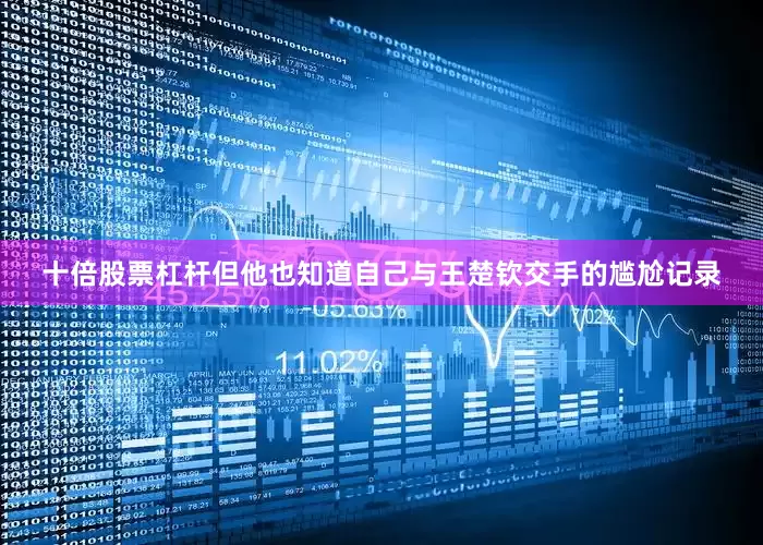 十倍股票杠杆但他也知道自己与王楚钦交手的尴尬记录