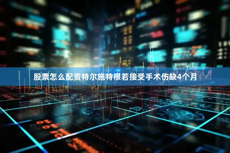 股票怎么配资特尔施特根若接受手术伤缺4个月