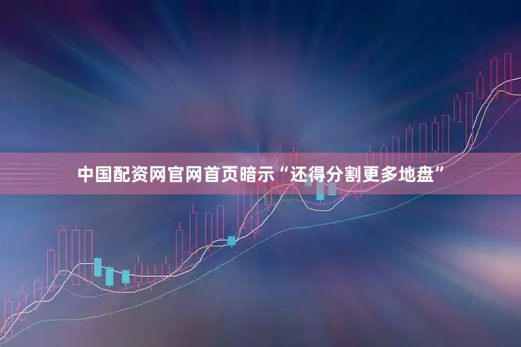 中国配资网官网首页暗示“还得分割更多地盘”