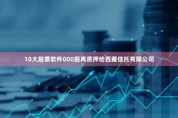 10大股票软件000股再质押给西藏信托有限公司