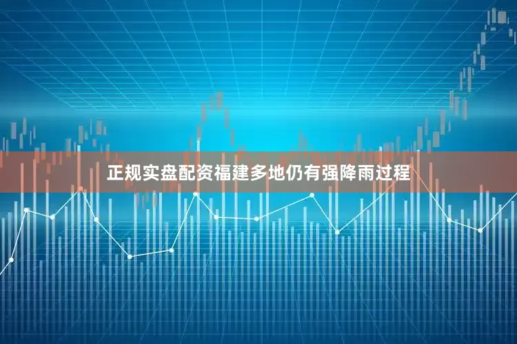正规实盘配资福建多地仍有强降雨过程