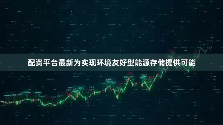 配资平台最新为实现环境友好型能源存储提供可能