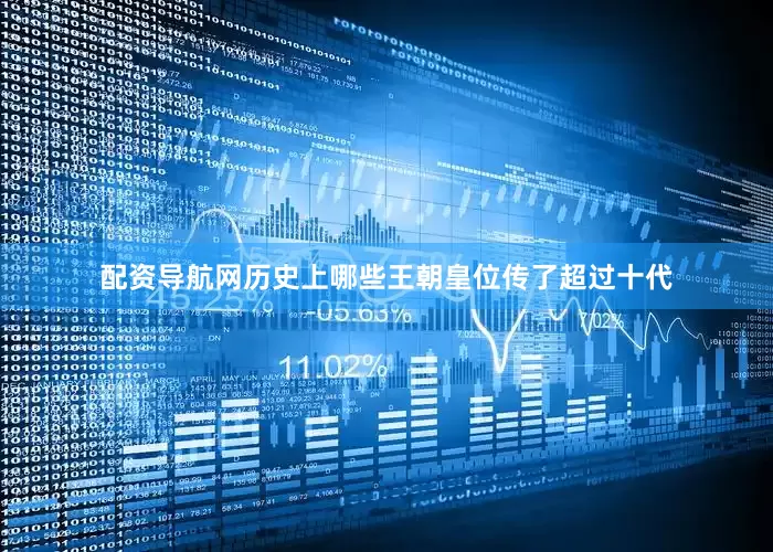 配资导航网历史上哪些王朝皇位传了超过十代