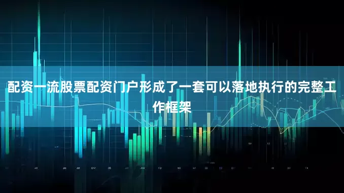 配资一流股票配资门户形成了一套可以落地执行的完整工作框架