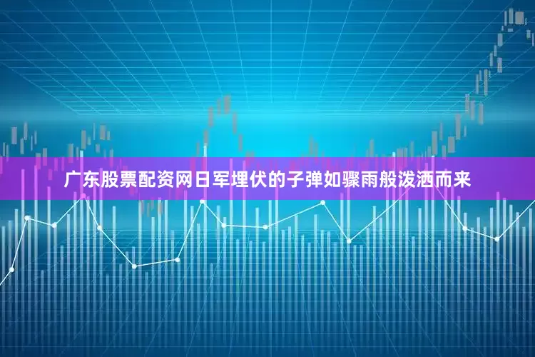 广东股票配资网日军埋伏的子弹如骤雨般泼洒而来