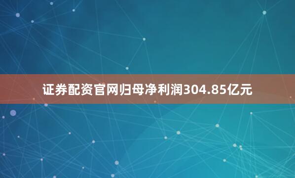 证券配资官网归母净利润304.85亿元