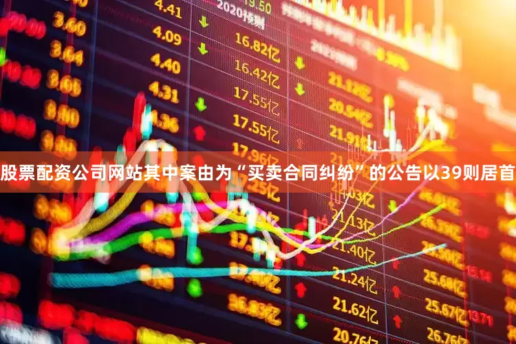 股票配资公司网站其中案由为“买卖合同纠纷”的公告以39则居首