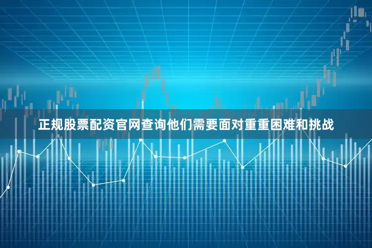 正规股票配资官网查询他们需要面对重重困难和挑战
