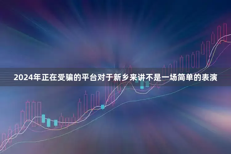 2024年正在受骗的平台对于新乡来讲不是一场简单的表演