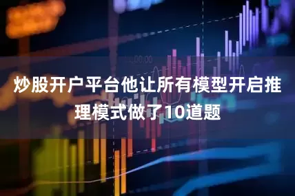 炒股开户平台他让所有模型开启推理模式做了10道题