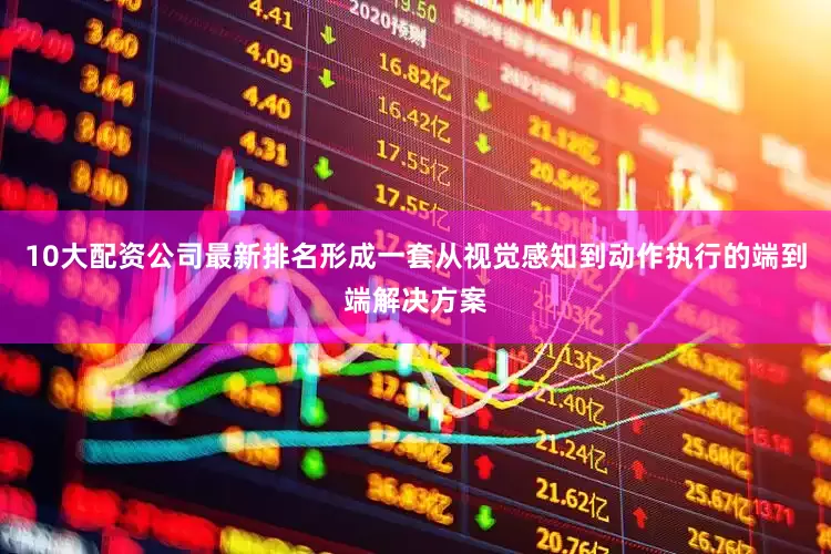 10大配资公司最新排名形成一套从视觉感知到动作执行的端到端解决方案