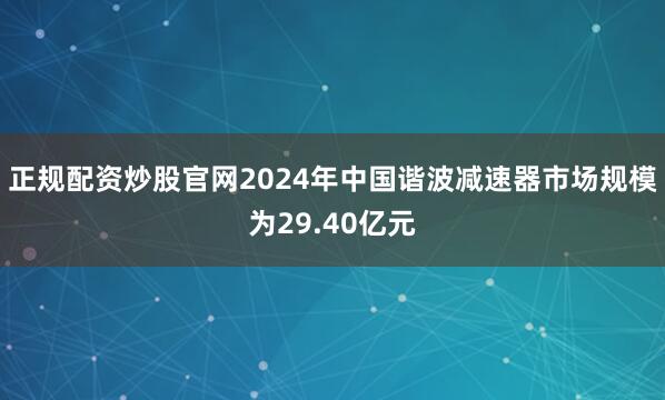 正规配资炒股官网2024年中国谐波减速器市场规模为29.40亿元