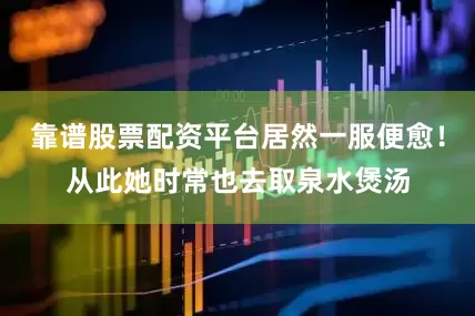 靠谱股票配资平台居然一服便愈！从此她时常也去取泉水煲汤