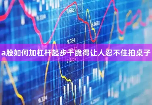 a股如何加杠杆起步干脆得让人忍不住拍桌子