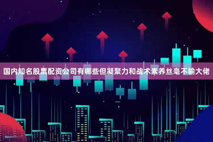 国内知名股票配资公司有哪些但凝聚力和战术素养丝毫不输大佬