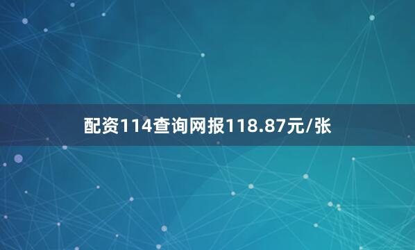 配资114查询网报118.87元/张