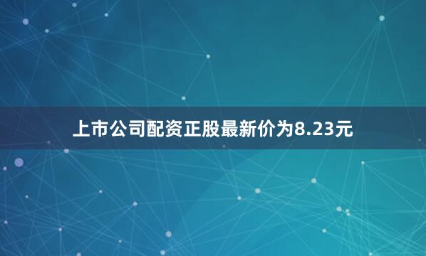 上市公司配资正股最新价为8.23元