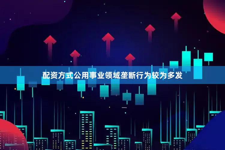 配资方式公用事业领域垄断行为较为多发