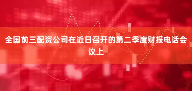 全国前三配资公司在近日召开的第二季度财报电话会议上