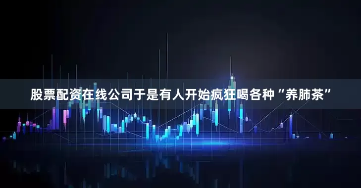 股票配资在线公司于是有人开始疯狂喝各种“养肺茶”